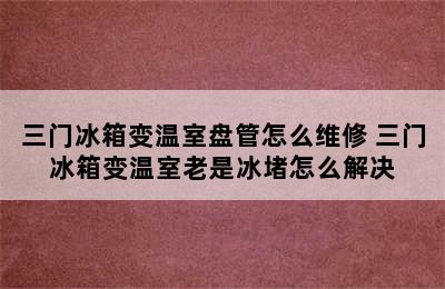 三门冰箱变温室盘管怎么维修 三门冰箱变温室老是冰堵怎么解决